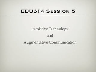 EDU614 Session 5

    Assistive Technology
           and
Augmentative Communication
 