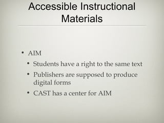 Accessible Instructional
       Materials


• AIM
 • Students have a right to the same text
 • Publishers are supposed to produce
   digital forms
 • CAST has a center for AIM
 