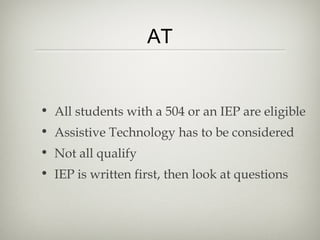 AT


• All students with a 504 or an IEP are eligible
• Assistive Technology has to be considered
• Not all qualify
• IEP is written first, then look at questions
 