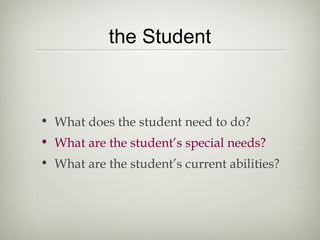 the Student



• What does the student need to do?
• What are the student’s special needs?
• What are the student’s current abilities?
 