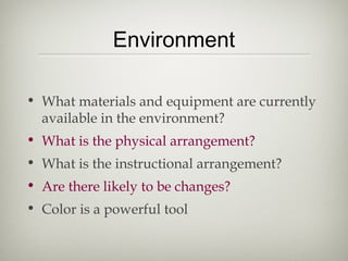 Environment

• What materials and equipment are currently
  available in the environment?
• What is the physical arrangement?
• What is the instructional arrangement?
• Are there likely to be changes?
• Color is a powerful tool
 