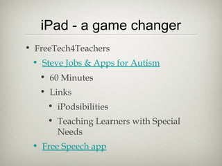 iPad - a game changer
• FreeTech4Teachers
 • Steve Jobs & Apps for Autism
   • 60 Minutes
   • Links
     • iPodsibilities
     • Teaching Learners with Special
       Needs
 • Free Speech app
 