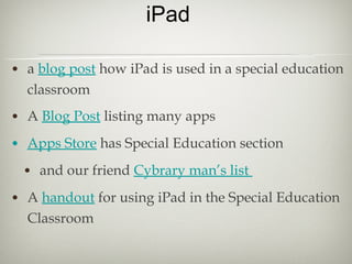iPad

• a blog post how iPad is used in a special education
  classroom

• A Blog Post listing many apps
• Apps Store has Special Education section
 • and our friend Cybrary man’s list
• A handout for using iPad in the Special Education
  Classroom
 