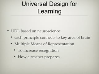 Universal Design for
            Learning


• UDL based on neuroscience
 • each principle connects to key area of brain
 • Multiple Means of Representation
   • To increase recognition
   • How a teacher prepares
 