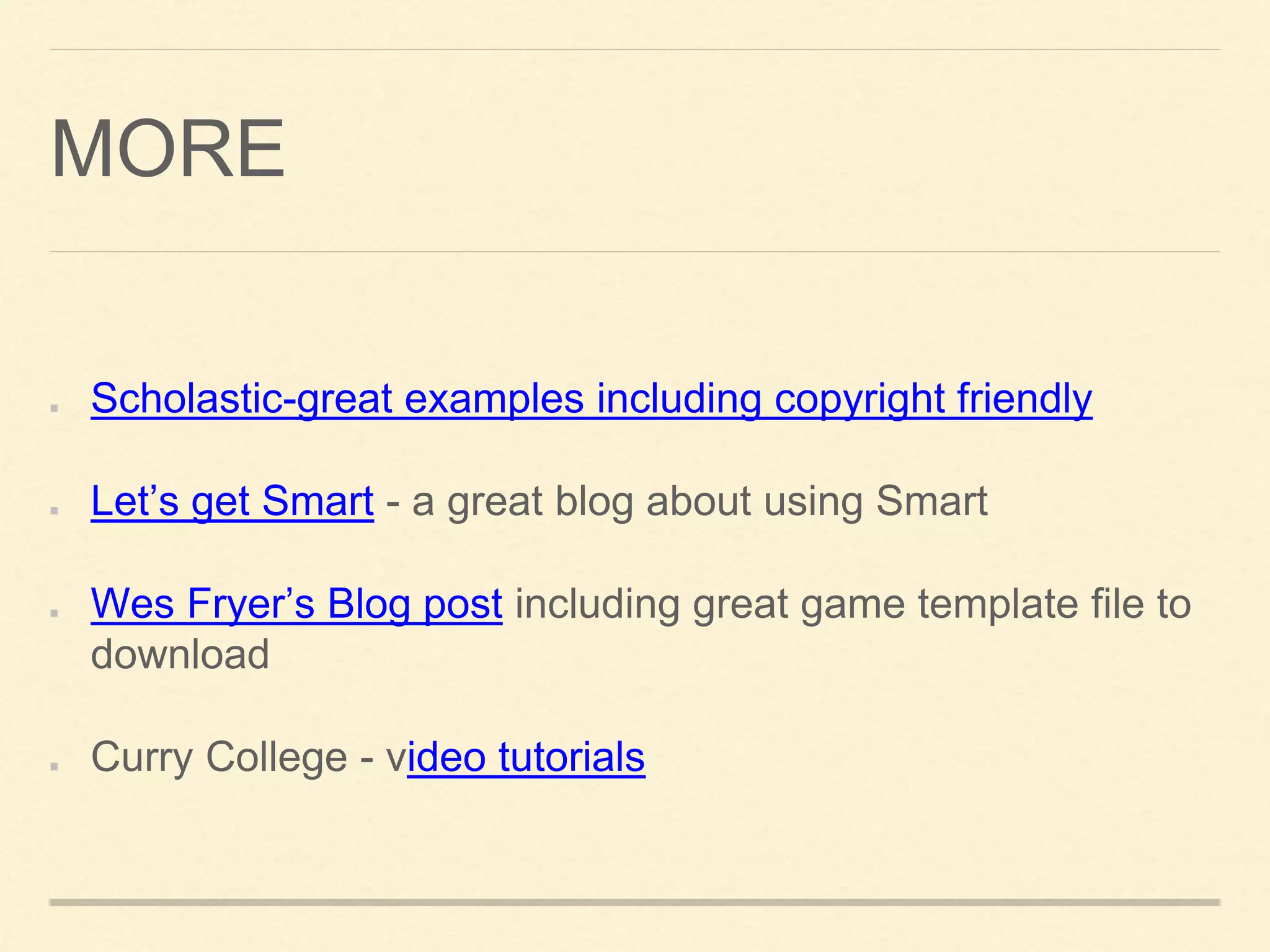 MORE
Scholastic-great examples including copyright friendly
Let’s get Smart - a great blog about using Smart
Wes Fryer’s Blog post including great game template file to
download
Curry College - video tutorials
 