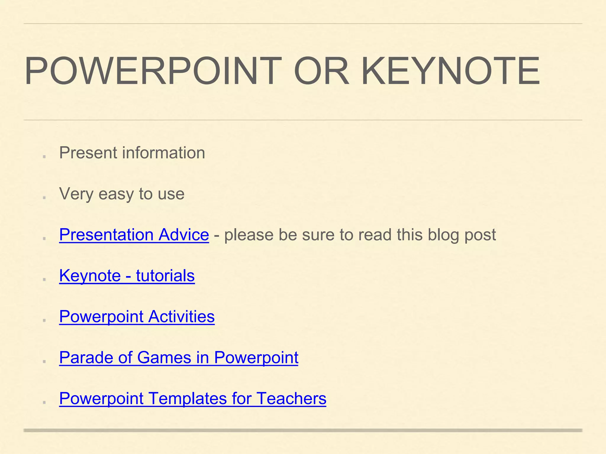 POWERPOINT OR KEYNOTE
Present information
Very easy to use
Presentation Advice - please be sure to read this blog post
Keynote - tutorials
Powerpoint Activities
Parade of Games in Powerpoint
Powerpoint Templates for Teachers
 