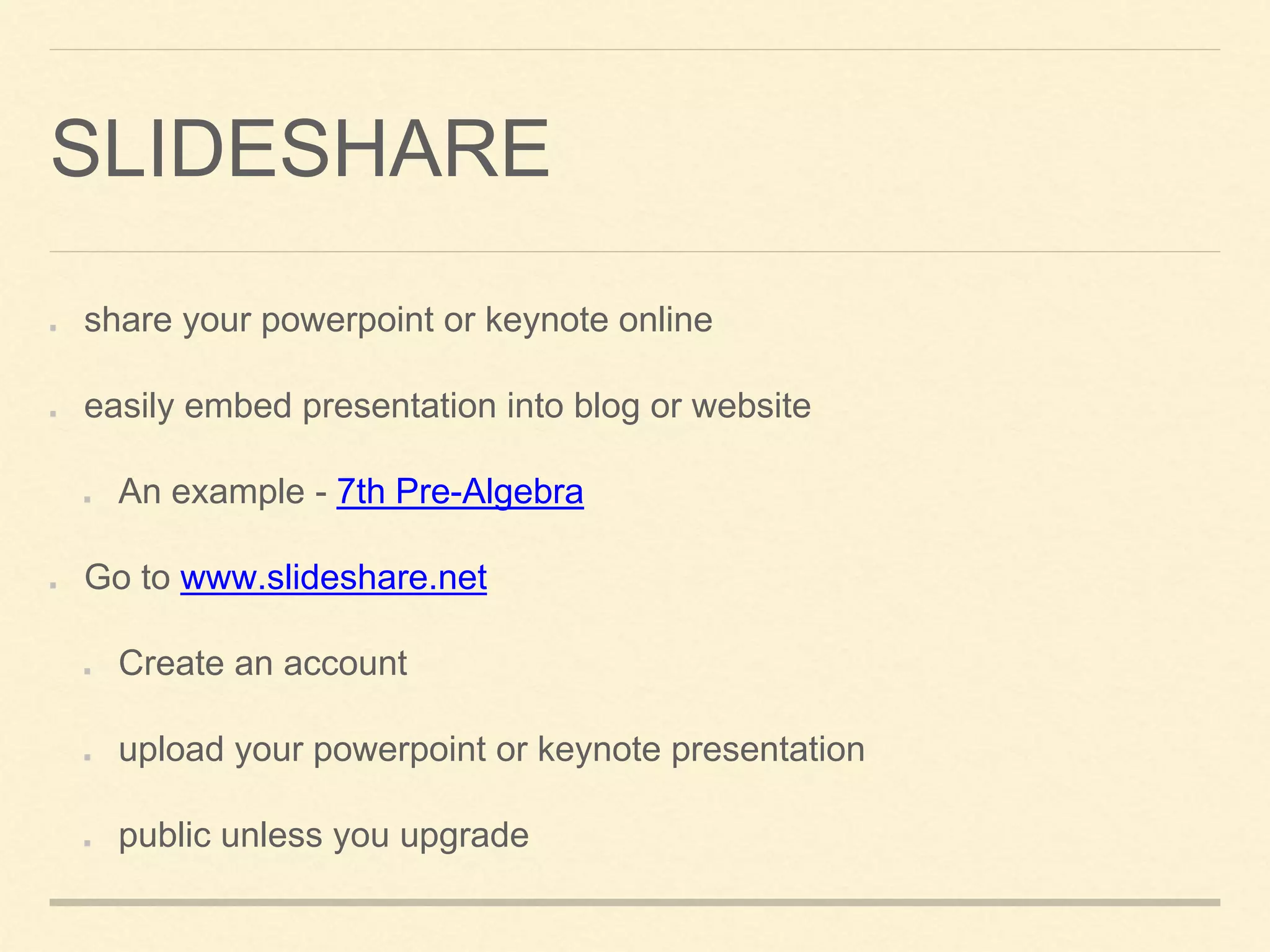 SLIDESHARE
share your powerpoint or keynote online
easily embed presentation into blog or website
An example - 7th Pre-Algebra
Go to www.slideshare.net
Create an account
upload your powerpoint or keynote presentation
public unless you upgrade
 