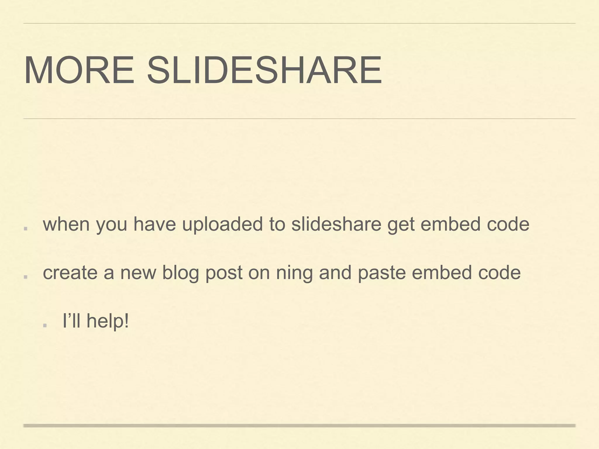 MORE SLIDESHARE
when you have uploaded to slideshare get embed code
create a new blog post on ning and paste embed code
I’ll help!
 