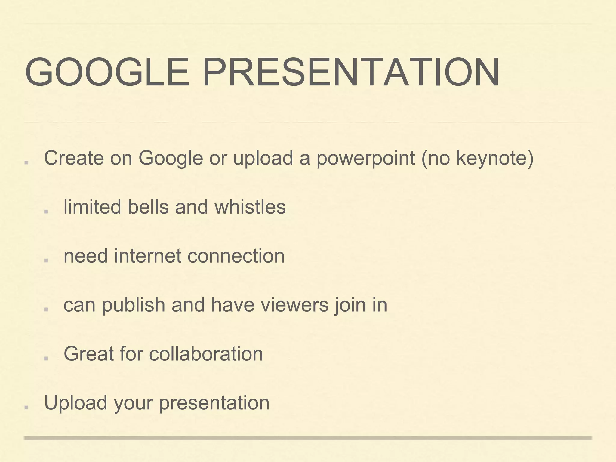 GOOGLE PRESENTATION
Create on Google or upload a powerpoint (no keynote)
limited bells and whistles
need internet connection
can publish and have viewers join in
Great for collaboration
Upload your presentation
 