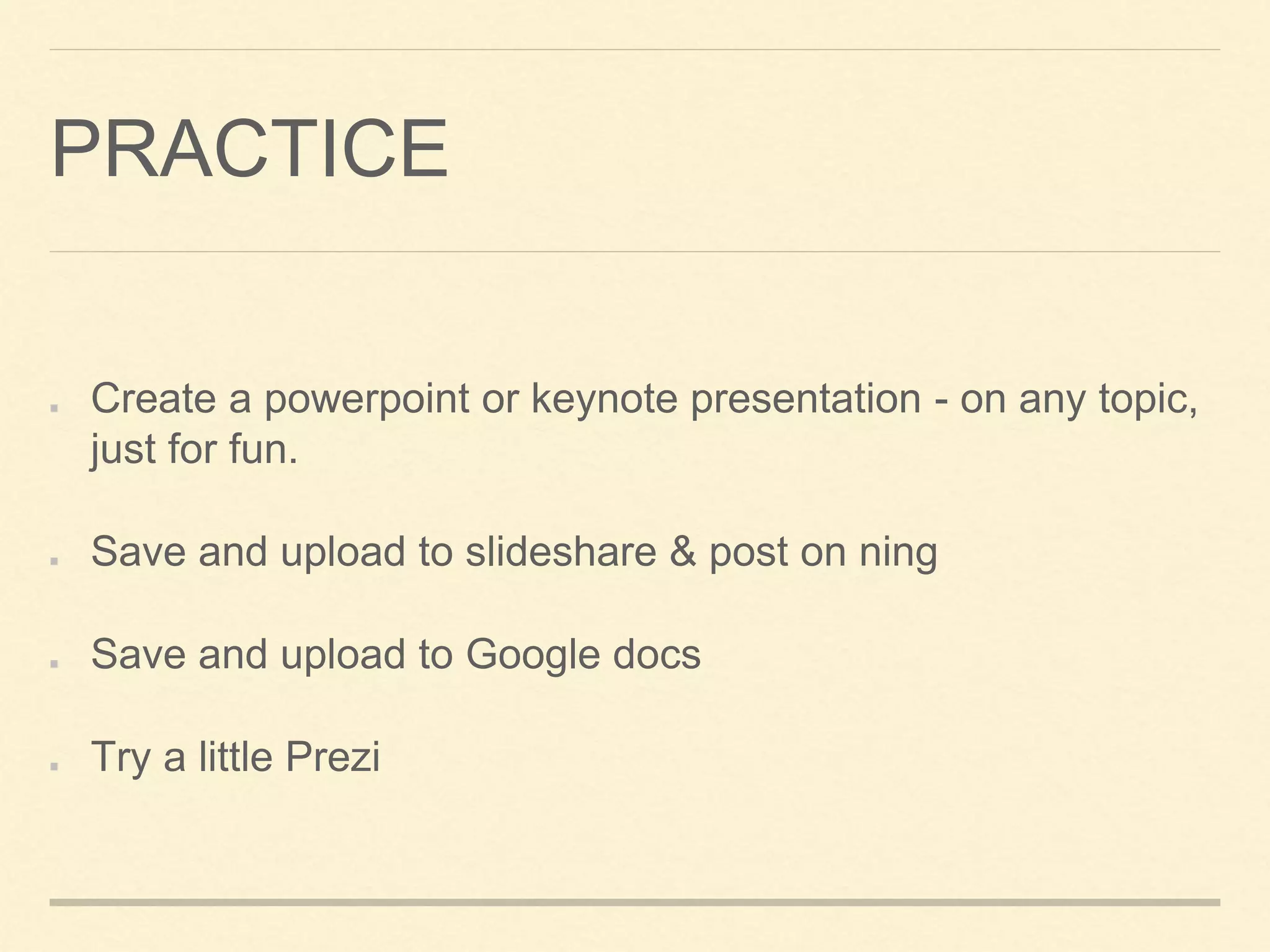 PRACTICE
Create a powerpoint or keynote presentation - on any topic,
just for fun.
Save and upload to slideshare & post on ning
Save and upload to Google docs
Try a little Prezi
 