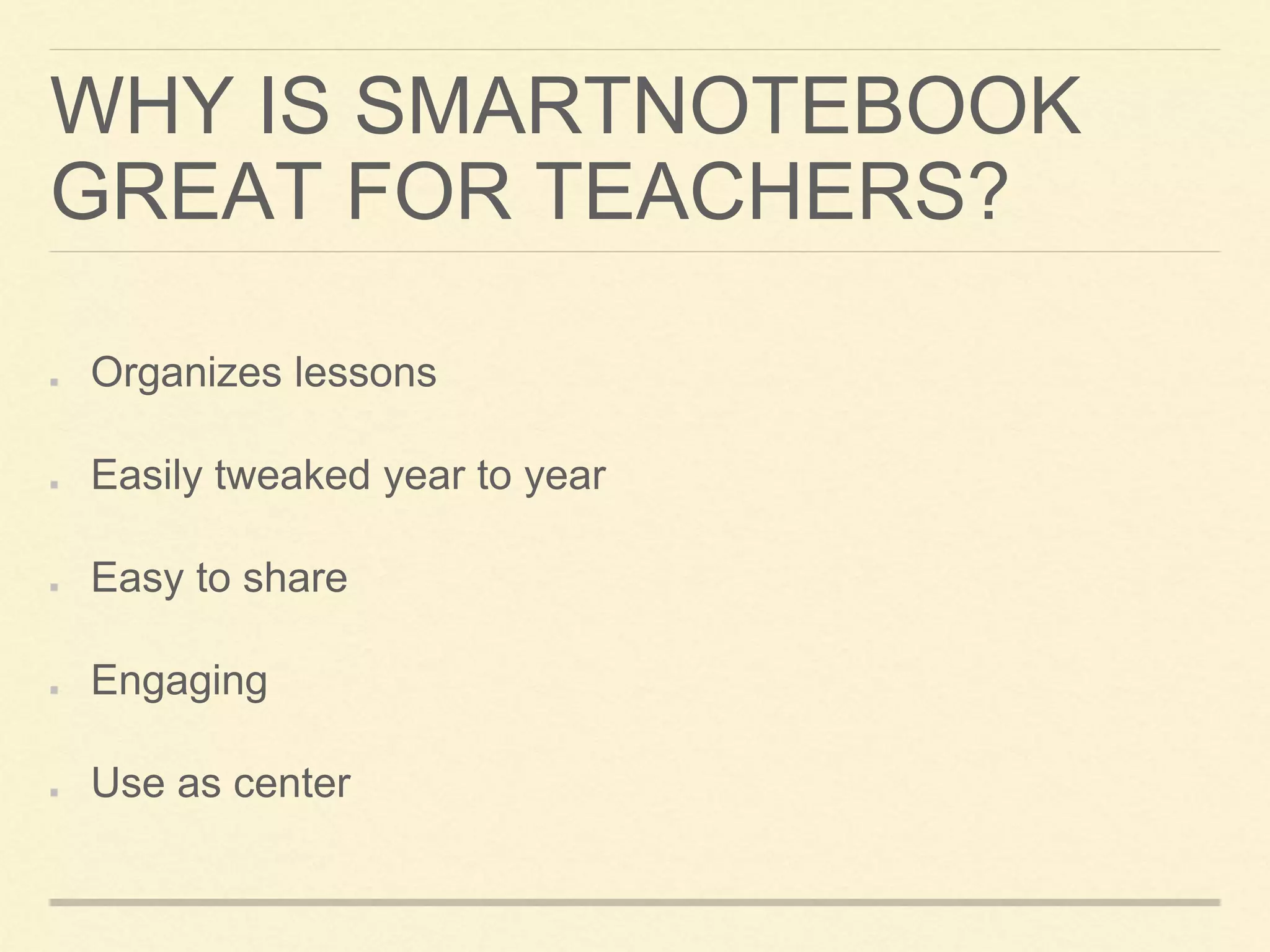 WHY IS SMARTNOTEBOOK
GREAT FOR TEACHERS?
Organizes lessons
Easily tweaked year to year
Easy to share
Engaging
Use as center
 