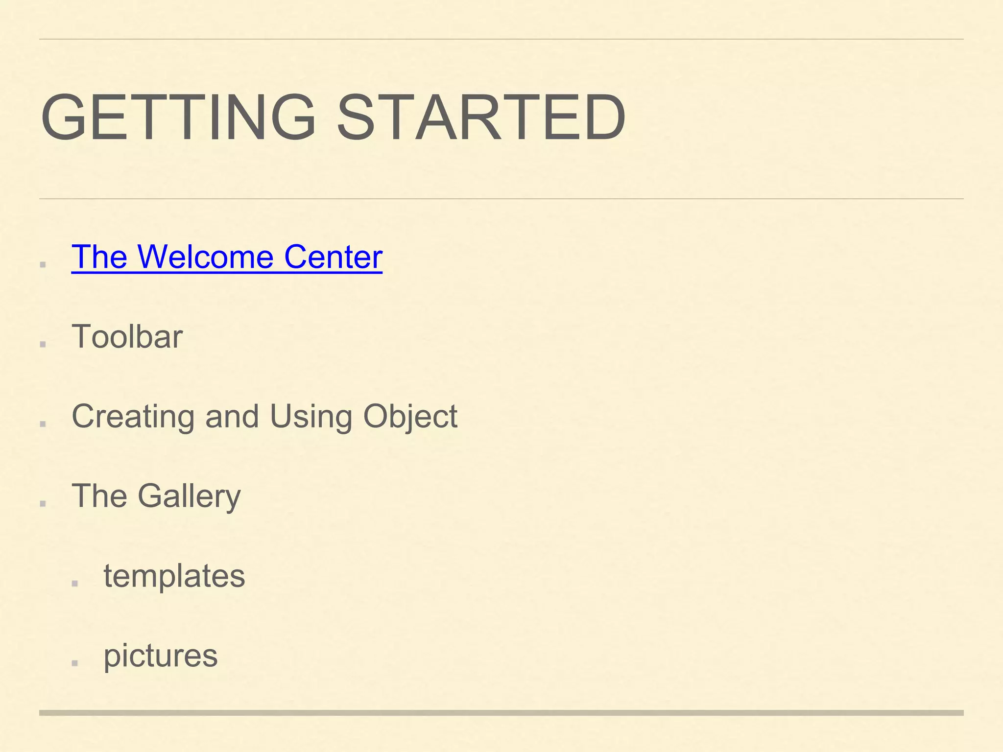 GETTING STARTED
The Welcome Center
Toolbar
Creating and Using Object
The Gallery
templates
pictures
 