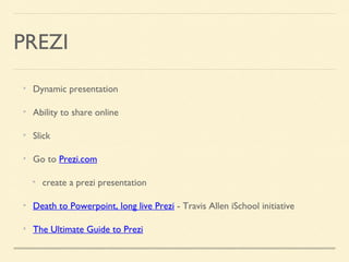 PREZI
Dynamic presentation
Ability to share online
Slick
Go to Prezi.com
create a prezi presentation
Death to Powerpoint, long live Prezi - Travis Allen iSchool initiative
The Ultimate Guide to Prezi
 