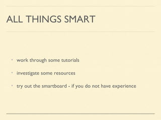 ALL THINGS SMART
work through some tutorials
investigate some resources
try out the smartboard - if you do not have experience
 