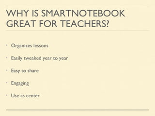 WHY IS SMARTNOTEBOOK
GREAT FOR TEACHERS?
Organizes lessons
Easily tweaked year to year
Easy to share
Engaging
Use as center
 