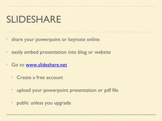 SLIDESHARE
share your powerpoint or keynote online
easily embed presentation into blog or website
Go to www.slideshare.net
Create a free account
upload your powerpoint presentation or pdf file
public unless you upgrade
 