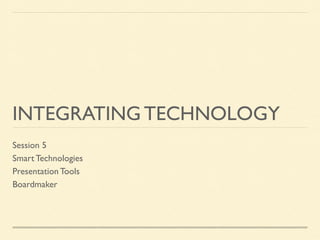 INTEGRATING TECHNOLOGY
Session 5
Smart Technologies
Presentation Tools
Boardmaker
 