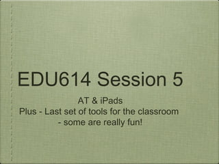 EDU614 Session 5
AT & iPads
Plus - Last set of tools for the classroom
- some are really fun!
 