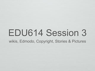 EDU614 Session 3
wikis, Edmodo, Copyright, Stories & Pictures
 