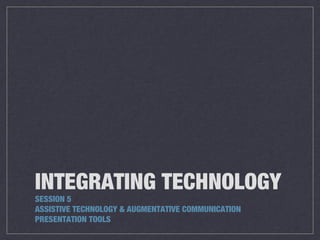 INTEGRATING TECHNOLOGY
SESSION 5
ASSISTIVE TECHNOLOGY & AUGMENTATIVE COMMUNICATION
PRESENTATION TOOLS

 