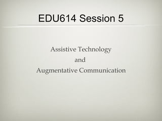 EDU614 Session 5
Assistive Technology
and
Augmentative Communication
 