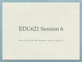 EDU621 Session 6
Last set of tools for the classroom - some are really fun!
 