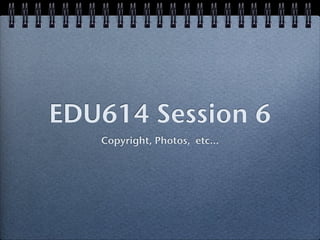EDU614 Session 6
   Copyright, Photos, etc...
 