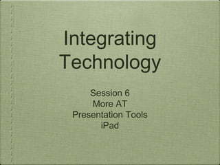 Integrating
Technology
Session 6
More AT
Presentation Tools
iPad
 