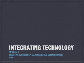 INTEGRATING TECHNOLOGY
SESSION 6
ASSISTIVE TECHNOLOGY & AUGMENTATIVE COMMUNICATION
IPAD

 