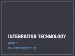 INTEGRATING TECHNOLOGY
SESSION 7
UDL, ASSISTIVE TECHNOLOGY, IPAD
 