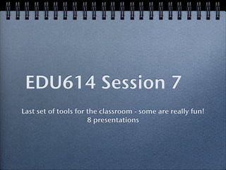 EDU614 Session 7
Last set of tools for the classroom - some are really fun!
                      8 presentations
 