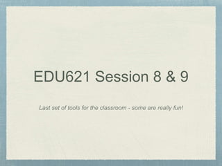 EDU621 Session 8 & 9
Last set of tools for the classroom - some are really fun!
 