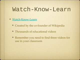 Watch-Know-Learn
Watch-Know-Learn
Created by the co-founder of Wikipedia
Thousands of educational videos
Remember you need to find three videos for
use in your classroom
 
