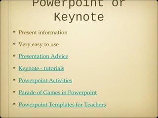 Powerpoint or
Keynote
Present information
Very easy to use
Presentation Advice
Keynote - tutorials
Powerpoint Activities
Parade of Games in Powerpoint
Powerpoint Templates for Teachers
 