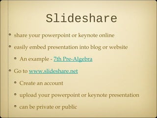 Slideshare
share your powerpoint or keynote online
easily embed presentation into blog or website
An example - 7th Pre-Algebra
Go to www.slideshare.net
Create an account
upload your powerpoint or keynote presentation
can be private or public
 