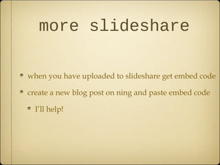 more slideshare
when you have uploaded to slideshare get embed code
create a new blog post on ning and paste embed code
I’ll help!
 