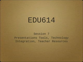 EDU614
Session 7
Presentations Tools, Technology
Integration, Teacher Resources
 