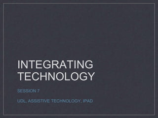 INTEGRATING
TECHNOLOGY
SESSION 7
UDL, ASSISTIVE TECHNOLOGY, IPAD
 