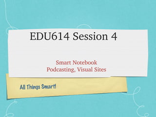 EDU614 Session 4

               Smart Notebook
            Podcasting, Visual Sites


All Things Smart!
 