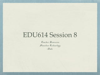 EDU614 Session 8
Teacher Resources
Assistive Technology
iPads
 