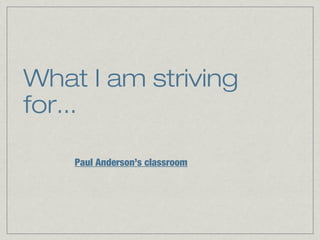 What I am striving
for...
Paul Anderson’s classroom
 