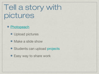 Tell a story with
pictures
Photopeach
Upload pictures
Make a slide show
Students can upload projects
Easy way to share work
 