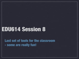 EDU614 Session 8
Last set of tools for the classroom
- some are really fun!
 