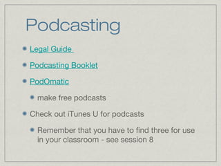 Podcasting
Legal Guide
Podcasting Booklet
PodOmatic
make free podcasts
Check out iTunes U for podcasts
Remember that you have to find three for use
in your classroom - see session 8
 