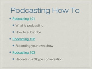 Podcasting How To
Podcasting 101
What is podcasting
How to subscribe
Podcasting 102
Recording your own show
Podcasting 103
Recording a Skype conversation
 
