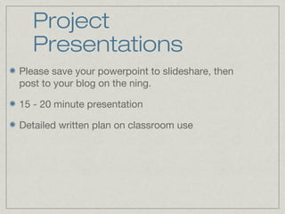 Project
Presentations
Please save your powerpoint to slideshare, then
post to your blog on the ning.
15 - 20 minute presentation
Detailed written plan on classroom use
 