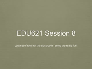 EDU621 Session 8
Last set of tools for the classroom - some are really fun!
 