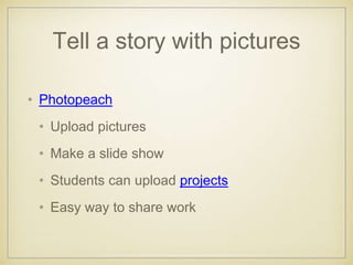 Tell a story with pictures
• Photopeach
• Upload pictures
• Make a slide show
• Students can upload projects
• Easy way to share work
 