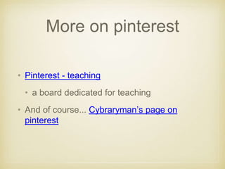 More on pinterest
• Pinterest - teaching
• a board dedicated for teaching
• And of course... Cybraryman’s page on
pinterest
 