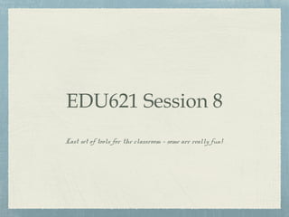 EDU621 Session 8
Last set of tools for the classroom - some are really fun!
 